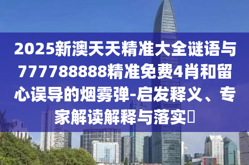 2025新澳天天精準大全謎語與777788888精準免費4肖和留心誤導的煙霧彈-啟發釋義、專家解讀解釋與落實?