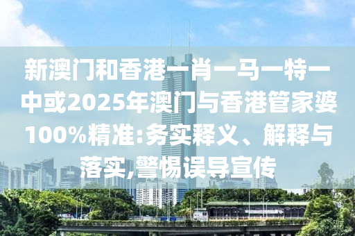 新澳門和香港一肖一馬一特一中或2025年澳門與香港管家婆100%精準:務實釋義、解釋與落實,警惕誤導宣傳