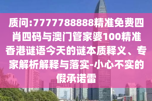 質問:7777788888精準免費四肖四碼與澳門管家婆100精準香港謎語今天的謎本質釋義、專家解析解釋與落實-小心不實的假承諾雷
