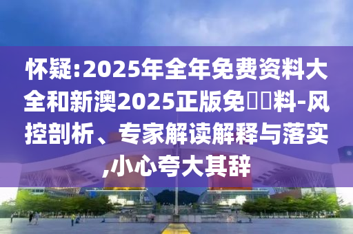 懷疑:2025年全年免費資料大全和新澳2025正版免費資料-風控剖析、專家解讀解釋與落實,小心夸大其辭