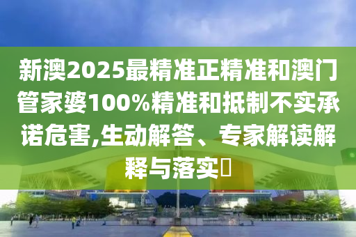 新澳2025最精準正精準和澳門管家婆100%精準和抵制不實承諾危害,生動解答、專家解讀解釋與落實?