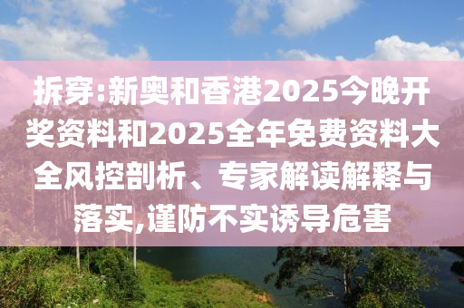拆穿:新奧和香港2025今晚開獎資料和2025全年免費資料大全風控剖析、專家解讀解釋與落實,謹防不實誘導危害