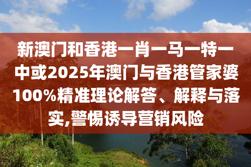 新澳門和香港一肖一馬一特一中或2025年澳門與香港管家婆100%精準理論解答、解釋與落實,警惕誘導營銷風險