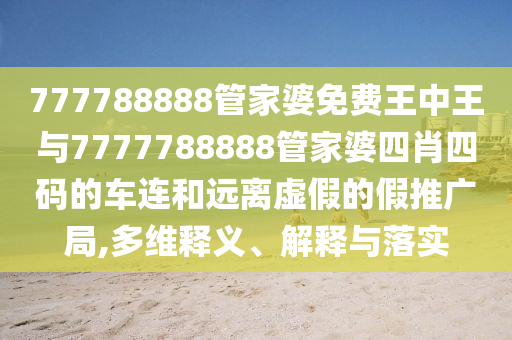 777788888管家婆免費(fèi)王中王與7777788888管家婆四肖四碼的車連和遠(yuǎn)離虛假的假推廣局,多維釋義、解釋與落實(shí)