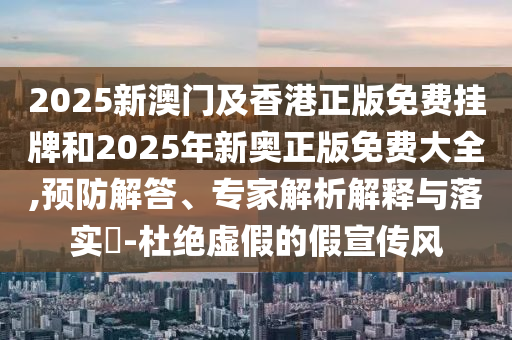 2025新澳門及香港正版免費掛牌和2025年新奧正版免費大全,預防解答、專家解析解釋與落實?-杜絕虛假的假宣傳風