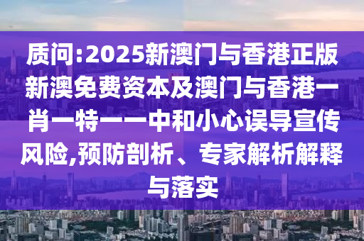 質問:2025新澳門與香港正版新澳免費資本及澳門與香港一肖一特一一中和小心誤導宣傳風險,預防剖析、專家解析解釋與落實