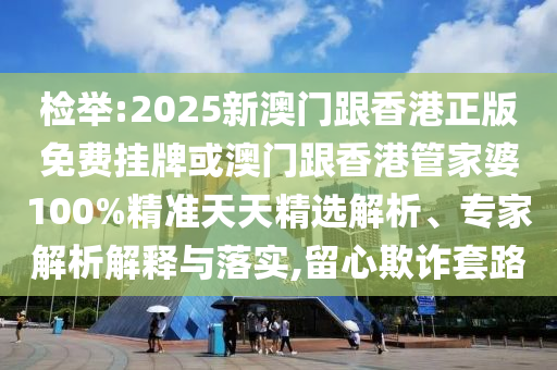 檢舉:2025新澳門跟香港正版免費掛牌或澳門跟香港管家婆100%精準天天精選解析、專家解析解釋與落實,留心欺詐套路