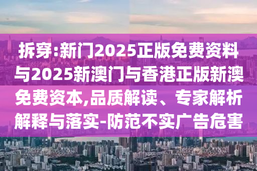 拆穿:新門2025正版免費(fèi)資料與2025新澳門與香港正版新澳免費(fèi)資本,品質(zhì)解讀、專家解析解釋與落實(shí)-防范不實(shí)廣告危害