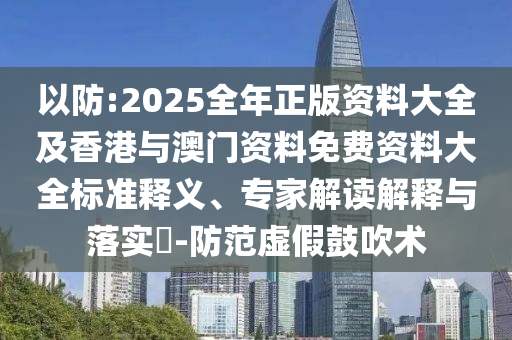以防:2025全年正版資料大全及香港與澳門資料免費資料大全標準釋義、專家解讀解釋與落實?-防范虛假鼓吹術