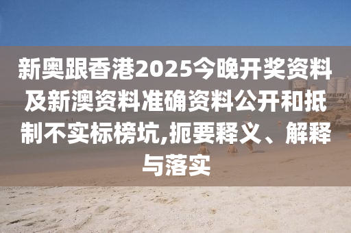 新奧跟香港2025今晚開獎資料及新澳資料準確資料公開和抵制不實標榜坑,扼要釋義、解釋與落實