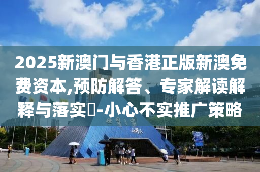 2025新澳門與香港正版新澳免費資本,預防解答、專家解讀解釋與落實?-小心不實推廣策略