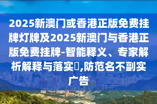 2025新澳門或香港正版免費掛牌燈牌及2025新澳門與香港正版免費掛牌-智能釋義、專家解析解釋與落實?,防范名不副實廣告