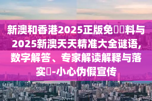 新澳和香港2025正版免費(fèi)資料與2025新澳天天精準(zhǔn)大全謎語,數(shù)字解答、專家解讀解釋與落實(shí)?-小心偽假宣傳