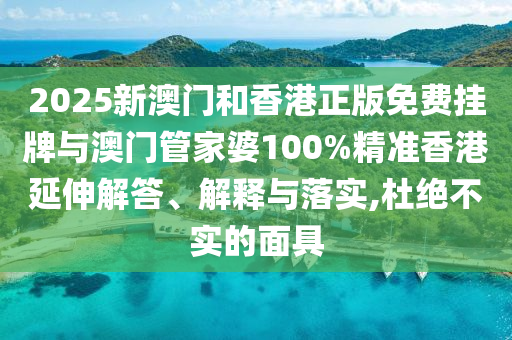 2025新澳門(mén)和香港正版免費(fèi)掛牌與澳門(mén)管家婆100%精準(zhǔn)香港延伸解答、解釋與落實(shí),杜絕不實(shí)的面具