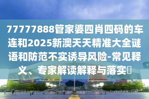77777888管家婆四肖四碼的車連和2025新澳天天精準大全謎語和防范不實誘導風險-常見釋義、專家解讀解釋與落實?