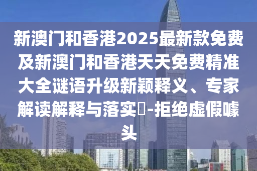 新澳門和香港2025最新款免費及新澳門和香港天天免費精準大全謎語升級新穎釋義、專家解讀解釋與落實?-拒絕虛假噱頭
