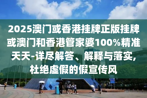 2025澳門或香港掛牌正版掛牌或澳門和香港管家婆100%精準天天-詳盡解答、解釋與落實,杜絕虛假的假宣傳風