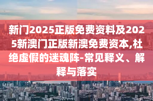 新門2025正版免費資料及2025新澳門正版新澳免費資本,杜絕虛假的迷魂陣-常見釋義、解釋與落實