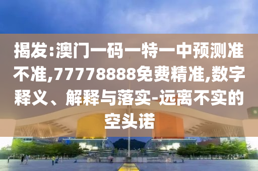 揭發:澳門一碼一特一中預測準不準,77778888免費精準,數字釋義、解釋與落實-遠離不實的空頭諾