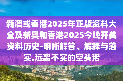 新澳或香港2025年正版資料大全及新奧和香港2025今晚開獎資料歷史-明晰解答、解釋與落實,遠離不實的空頭諾