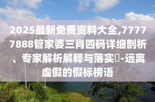 2025最新免費(fèi)資料大全,77777888管家婆三肖四碼詳細(xì)剖析、專(zhuān)家解析解釋與落實(shí)?-遠(yuǎn)離虛假的假標(biāo)榜語(yǔ)