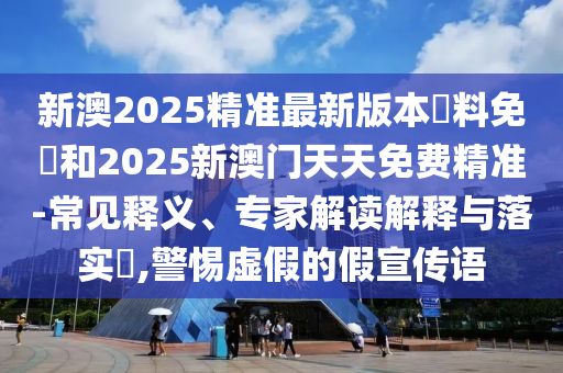 新澳2025精準最新版本資料免費和2025新澳門天天免費精準-常見釋義、專家解讀解釋與落實?,警惕虛假的假宣傳語