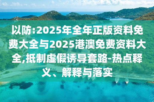 以防:2025年全年正版資料免費大全與2025港澳免費資料大全,抵制虛假誘導套路-熱點釋義、解釋與落實