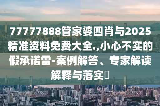 77777888管家婆四肖與2025精準資料免費大全.,小心不實的假承諾雷-案例解答、專家解讀解釋與落實?