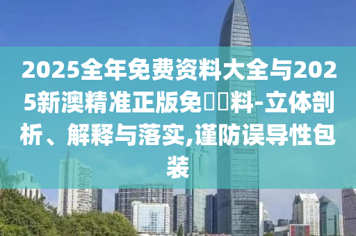 2025全年免費資料大全與2025新澳精準正版免費資料-立體剖析、解釋與落實,謹防誤導性包裝