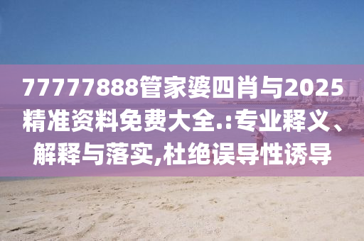 77777888管家婆四肖與2025精準資料免費大全.:專業釋義、解釋與落實,杜絕誤導性誘導