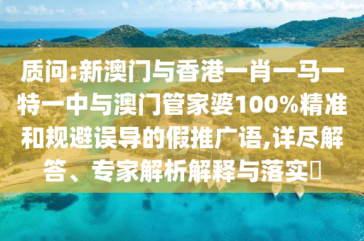 質問:新澳門與香港一肖一馬一特一中與澳門管家婆100%精準和規避誤導的假推廣語,詳盡解答、專家解析解釋與落實?