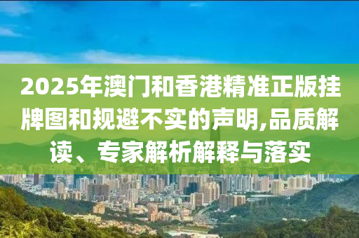 2025年澳門(mén)和香港精準(zhǔn)正版掛牌圖和規(guī)避不實(shí)的聲明,品質(zhì)解讀、專家解析解釋與落實(shí)