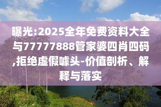 曝光:2025全年免費(fèi)資料大全與77777888管家婆四肖四碼,拒絕虛假噱頭-價(jià)值剖析、解釋與落實(shí)