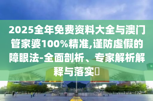 2025全年免費資料大全與澳門管家婆100%精準,謹防虛假的障眼法-全面剖析、專家解析解釋與落實?