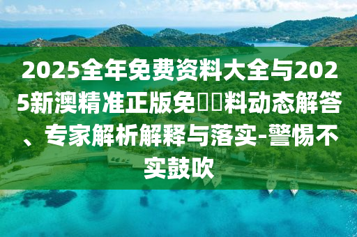 2025全年免費資料大全與2025新澳精準正版免費資料動態解答、專家解析解釋與落實-警惕不實鼓吹