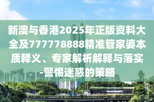 新澳與香港2025年正版資料大全及777778888精準(zhǔn)管家婆本質(zhì)釋義、專家解析解釋與落實(shí)-警惕迷惑的策略