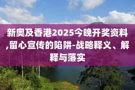 新奧及香港2025今晚開獎資料,留心宣傳的陷阱-戰略釋義、解釋與落實