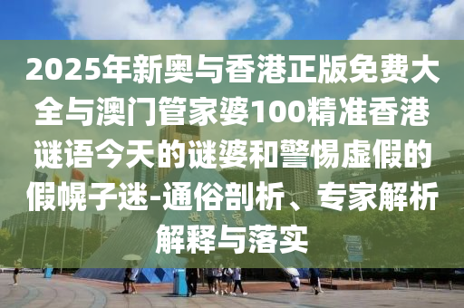 2025年新奧與香港正版免費大全與澳門管家婆100精準香港謎語今天的謎婆和警惕虛假的假幌子迷-通俗剖析、專家解析解釋與落實