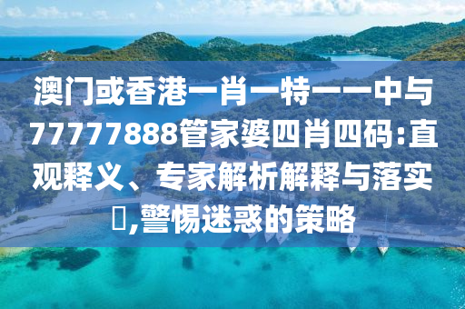 澳門或香港一肖一特一一中與77777888管家婆四肖四碼:直觀釋義、專家解析解釋與落實?,警惕迷惑的策略
