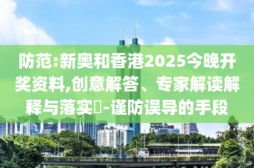 防范:新奧和香港2025今晚開獎資料,創意解答、專家解讀解釋與落實?-謹防誤導的手段