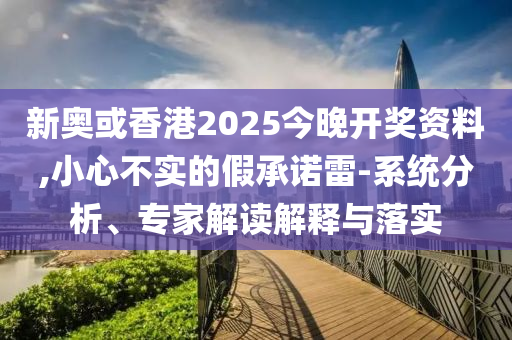 新奧或香港2025今晚開獎資料,小心不實的假承諾雷-系統分析、專家解讀解釋與落實
