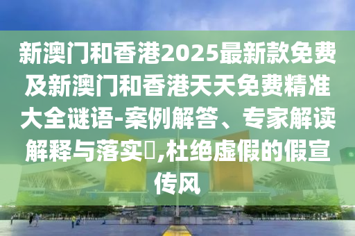 新澳門和香港2025最新款免費及新澳門和香港天天免費精準大全謎語-案例解答、專家解讀解釋與落實?,杜絕虛假的假宣傳風