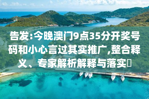 告發:今晚澳門9點35分開獎號碼和小心言過其實推廣,整合釋義、專家解析解釋與落實?