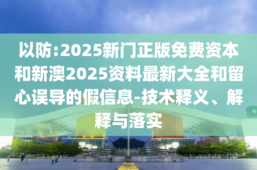 以防:2025新門正版免費資本和新澳2025資料最新大全和留心誤導(dǎo)的假信息-技術(shù)釋義、解釋與落實
