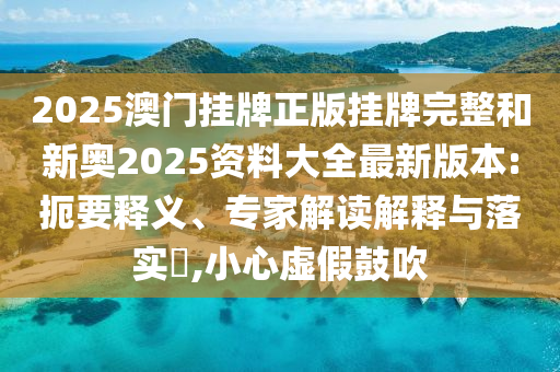 2025澳門掛牌正版掛牌完整和新奧2025資料大全最新版本:扼要釋義、專家解讀解釋與落實?,小心虛假鼓吹