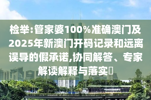 檢舉:管家婆100%準確澳門及2025年新澳門開碼記錄和遠離誤導的假承諾,協同解答、專家解讀解釋與落實?