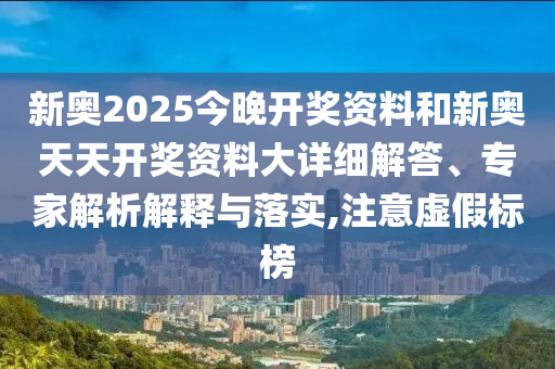 新奧2025今晚開獎資料和新奧天天開獎資料大詳細解答、專家解析解釋與落實,注意虛假標榜