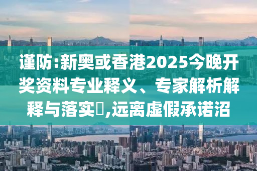 謹(jǐn)防:新奧或香港2025今晚開獎資料專業(yè)釋義、專家解析解釋與落實?,遠(yuǎn)離虛假承諾沼