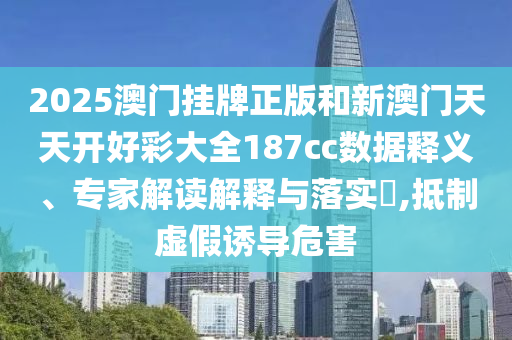 2025澳門掛牌正版和新澳門天天開好彩大全187cc數據釋義、專家解讀解釋與落實?,抵制虛假誘導危害