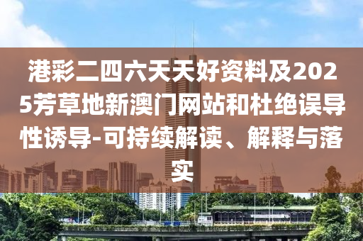 港彩二四六天天好資料及2025芳草地新澳門網(wǎng)站和杜絕誤導(dǎo)性誘導(dǎo)-可持續(xù)解讀、解釋與落實